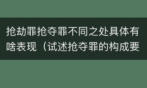 抢劫罪抢夺罪不同之处具体有啥表现（试述抢夺罪的构成要件以及与抢劫罪的区别）
