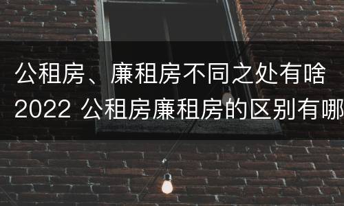 公租房、廉租房不同之处有啥2022 公租房廉租房的区别有哪些