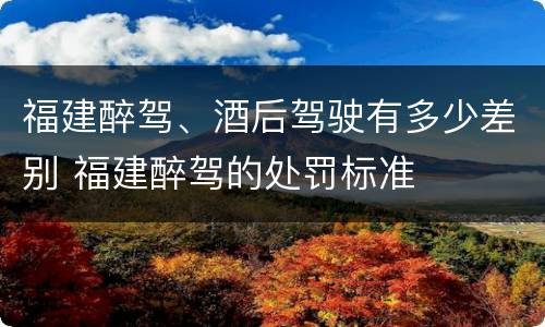 福建醉驾、酒后驾驶有多少差别 福建醉驾的处罚标准