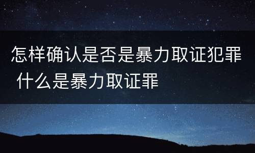 怎样确认是否是暴力取证犯罪 什么是暴力取证罪