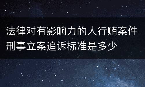 法律对有影响力的人行贿案件刑事立案追诉标准是多少
