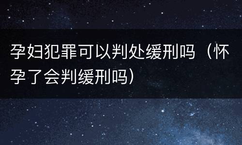 孕妇犯罪可以判处缓刑吗（怀孕了会判缓刑吗）