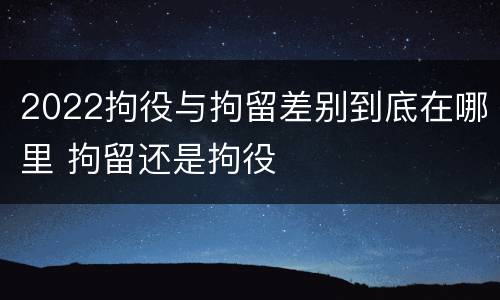 2022拘役与拘留差别到底在哪里 拘留还是拘役