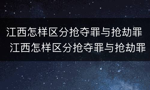 江西怎样区分抢夺罪与抢劫罪 江西怎样区分抢夺罪与抢劫罪呢
