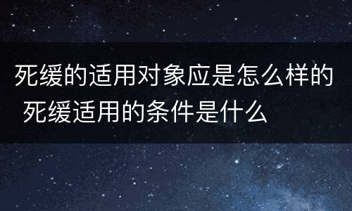 死缓的适用对象应是怎么样的 死缓适用的条件是什么
