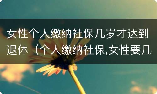 女性个人缴纳社保几岁才达到退休（个人缴纳社保,女性要几岁可以退休）