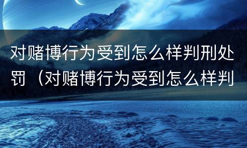 对赌博行为受到怎么样判刑处罚（对赌博行为受到怎么样判刑处罚呢）