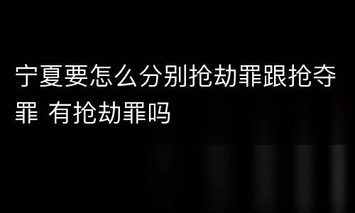 宁夏要怎么分别抢劫罪跟抢夺罪 有抢劫罪吗