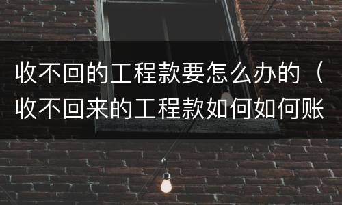收不回的工程款要怎么办的（收不回来的工程款如何如何账务处理）
