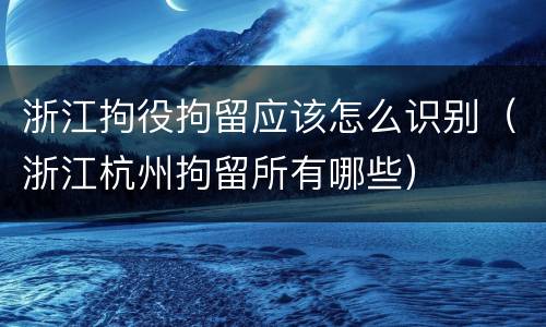 浙江拘役拘留应该怎么识别（浙江杭州拘留所有哪些）