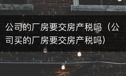 公司的厂房要交房产税吗（公司买的厂房要交房产税吗）