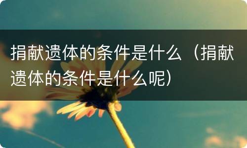 捐献遗体的条件是什么（捐献遗体的条件是什么呢）