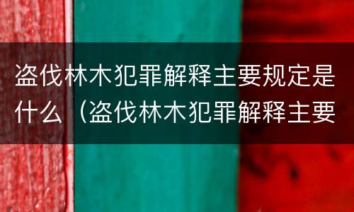 盗伐林木犯罪解释主要规定是什么（盗伐林木犯罪解释主要规定是什么）