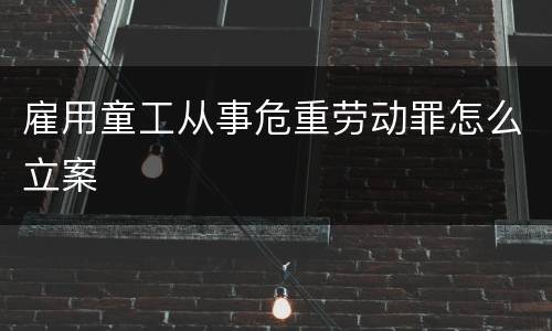 雇用童工从事危重劳动罪怎么立案