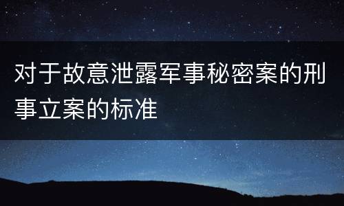 对于故意泄露军事秘密案的刑事立案的标准