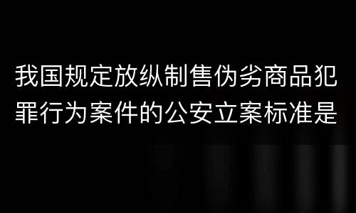 我国规定放纵制售伪劣商品犯罪行为案件的公安立案标准是什么
