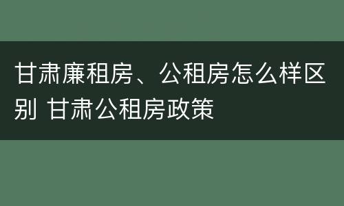 甘肃廉租房、公租房怎么样区别 甘肃公租房政策