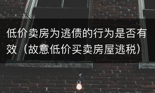 低价卖房为逃债的行为是否有效（故意低价买卖房屋逃税）