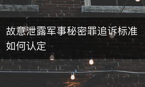 故意泄露军事秘密罪追诉标准如何认定