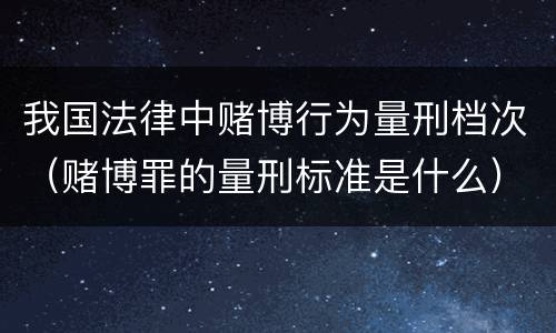 我国法律中赌博行为量刑档次（赌博罪的量刑标准是什么）