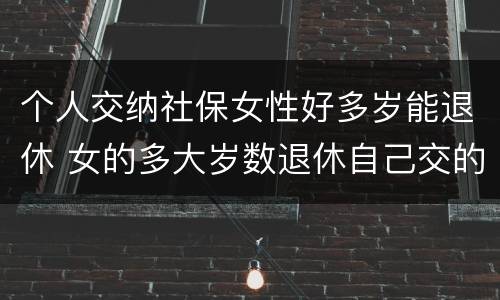 个人交纳社保女性好多岁能退休 女的多大岁数退休自己交的社保