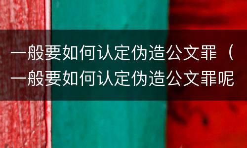 一般要如何认定伪造公文罪（一般要如何认定伪造公文罪呢）