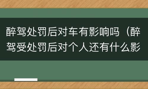 醉驾处罚后对车有影响吗（醉驾受处罚后对个人还有什么影响）