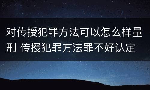 对传授犯罪方法可以怎么样量刑 传授犯罪方法罪不好认定