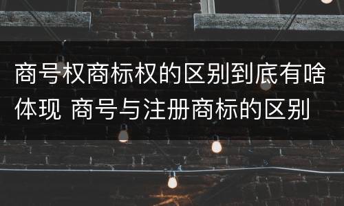 商号权商标权的区别到底有啥体现 商号与注册商标的区别