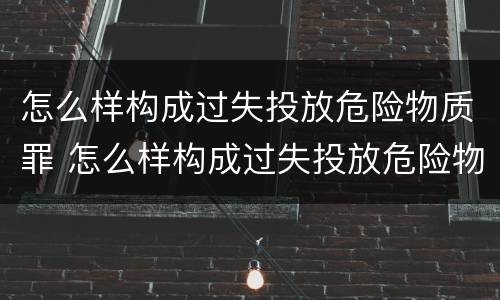 怎么样构成过失投放危险物质罪 怎么样构成过失投放危险物质罪名