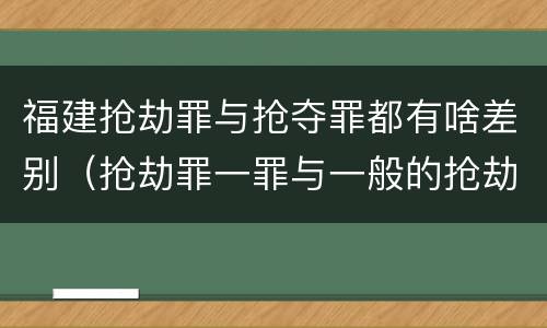 福建抢劫罪与抢夺罪都有啥差别（抢劫罪一罪与一般的抢劫罪区别）
