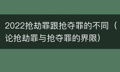 2022抢劫罪跟抢夺罪的不同（论抢劫罪与抢夺罪的界限）