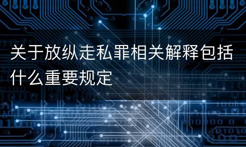 关于放纵走私罪相关解释包括什么重要规定