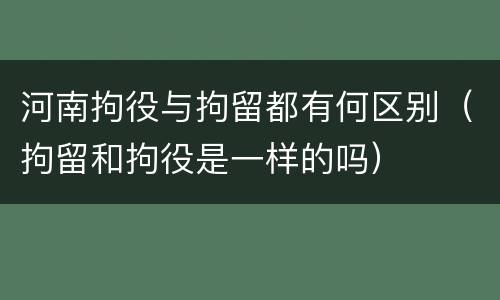河南拘役与拘留都有何区别（拘留和拘役是一样的吗）