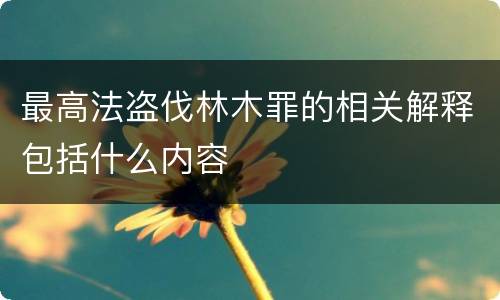 最高法盗伐林木罪的相关解释包括什么内容