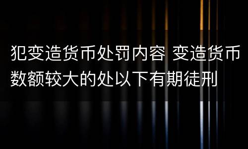 犯变造货币处罚内容 变造货币数额较大的处以下有期徒刑