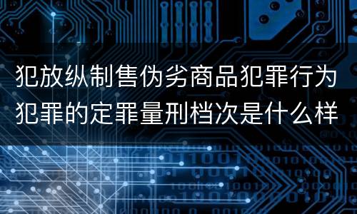 犯放纵制售伪劣商品犯罪行为犯罪的定罪量刑档次是什么样的