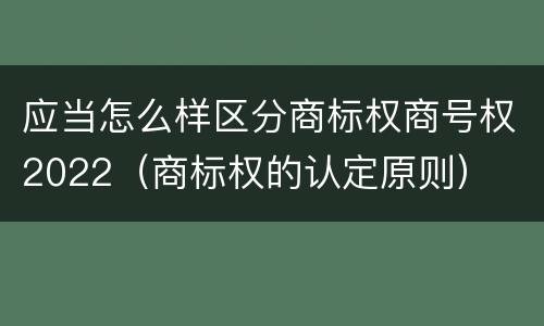 应当怎么样区分商标权商号权2022（商标权的认定原则）