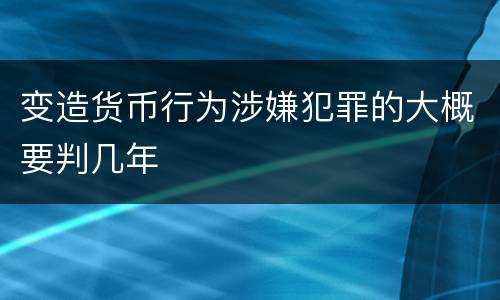 变造货币行为涉嫌犯罪的大概要判几年