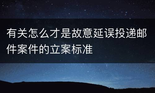 有关怎么才是故意延误投递邮件案件的立案标准