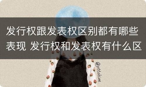 发行权跟发表权区别都有哪些表现 发行权和发表权有什么区别