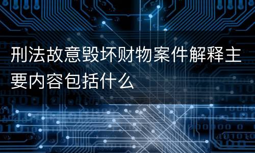 刑法故意毁坏财物案件解释主要内容包括什么