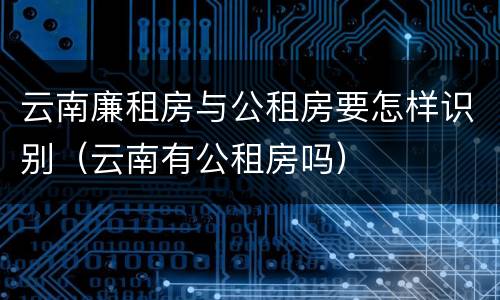 云南廉租房与公租房要怎样识别（云南有公租房吗）