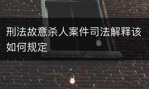 刑法故意杀人案件司法解释该如何规定