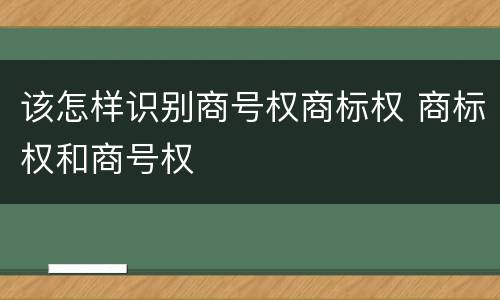 该怎样识别商号权商标权 商标权和商号权