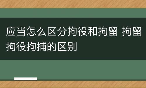 应当怎么区分拘役和拘留 拘留拘役拘捕的区别