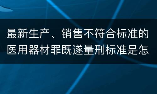 最新生产、销售不符合标准的医用器材罪既遂量刑标准是怎么样的