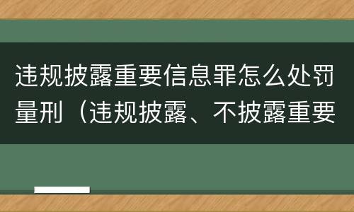 违规披露重要信息罪怎么处罚量刑（违规披露、不披露重要信息罪量刑）