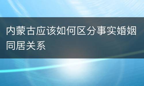 内蒙古应该如何区分事实婚姻同居关系