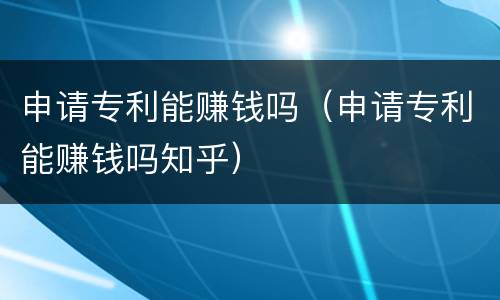 申请专利能赚钱吗（申请专利能赚钱吗知乎）